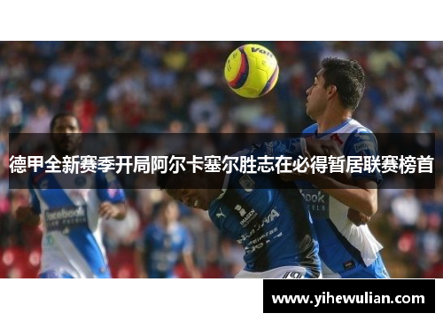 德甲全新赛季开局阿尔卡塞尔胜志在必得暂居联赛榜首