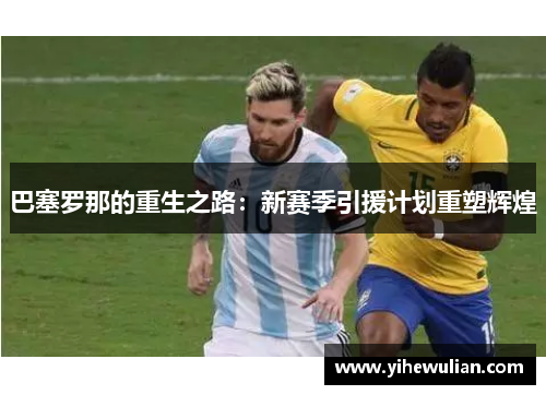 巴塞罗那的重生之路：新赛季引援计划重塑辉煌