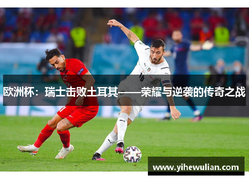 欧洲杯：瑞士击败土耳其——荣耀与逆袭的传奇之战