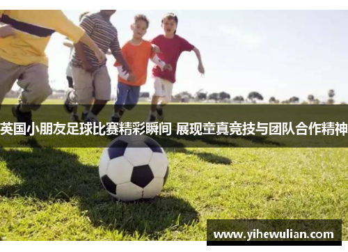 英国小朋友足球比赛精彩瞬间 展现童真竞技与团队合作精神