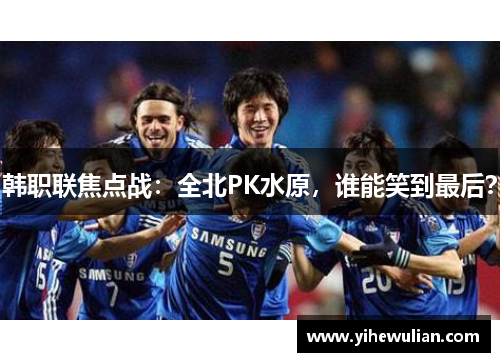韩职联焦点战：全北PK水原，谁能笑到最后？