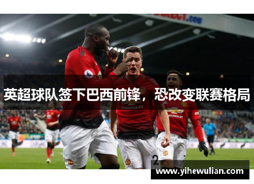 英超球队签下巴西前锋，恐改变联赛格局