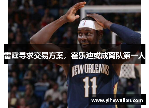 雷霆寻求交易方案，霍乐迪或成离队第一人