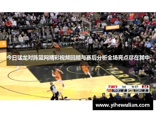 今日猛龙对阵篮网精彩视频回顾与赛后分析全场亮点尽在其中