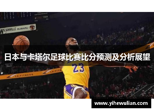 日本与卡塔尔足球比赛比分预测及分析展望