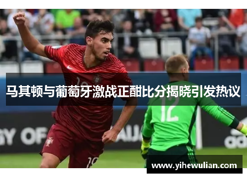 马其顿与葡萄牙激战正酣比分揭晓引发热议