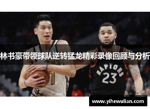 林书豪带领球队逆转猛龙精彩录像回顾与分析