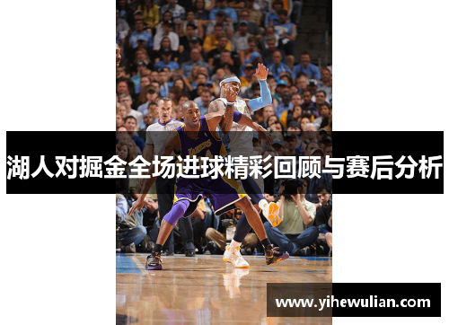 湖人对掘金全场进球精彩回顾与赛后分析