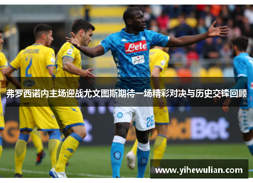 弗罗西诺内主场迎战尤文图斯期待一场精彩对决与历史交锋回顾